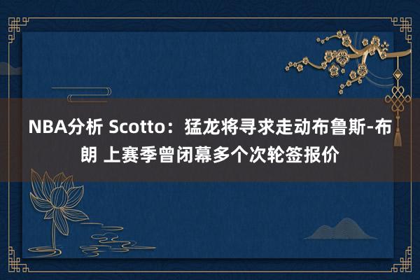 NBA分析 Scotto：猛龙将寻求走动布鲁斯-布朗 上赛季曾闭幕多个次轮签报价