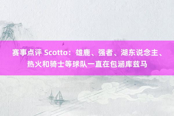 赛事点评 Scotto：雄鹿、强者、湖东说念主、热火和骑士等球队一直在包涵库兹马