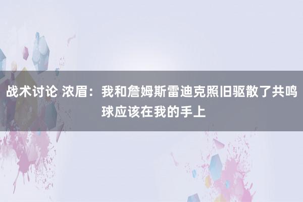 战术讨论 浓眉：我和詹姆斯雷迪克照旧驱散了共鸣 球应该在我的手上