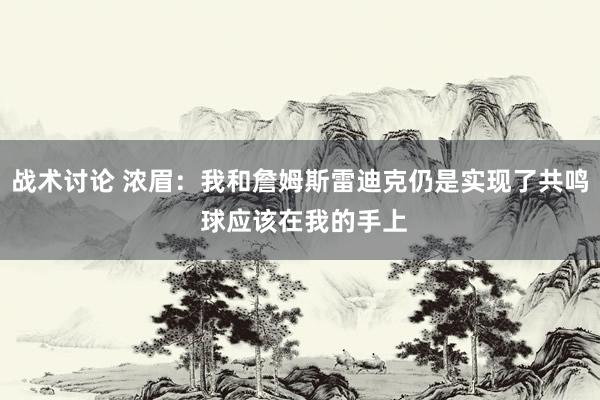 战术讨论 浓眉：我和詹姆斯雷迪克仍是实现了共鸣 球应该在我的手上