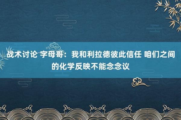 战术讨论 字母哥：我和利拉德彼此信任 咱们之间的化学反映不能念念议