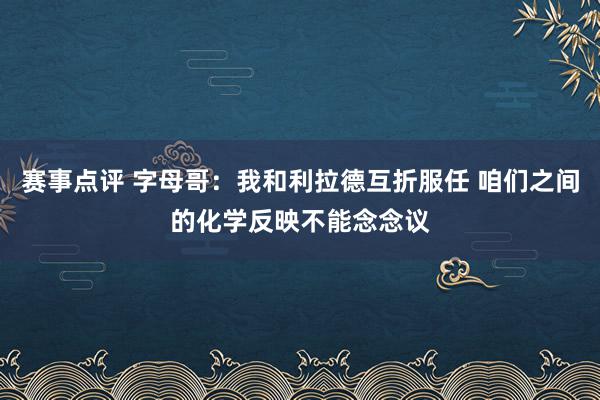 赛事点评 字母哥：我和利拉德互折服任 咱们之间的化学反映不能念念议