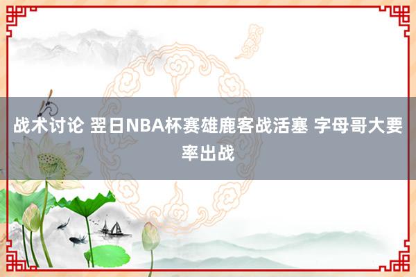 战术讨论 翌日NBA杯赛雄鹿客战活塞 字母哥大要率出战