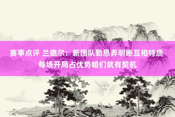 赛事点评 兰德尔：新团队勤恳弄明晰互相特质 每场开局占优势咱们就有契机