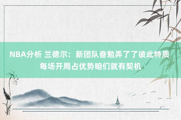 NBA分析 兰德尔：新团队奋勉弄了了彼此特质 每场开局占优势咱们就有契机