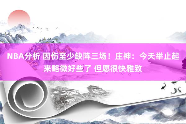 NBA分析 因伤至少缺阵三场！庄神：今天举止起来略微好些了 但愿很快雅致