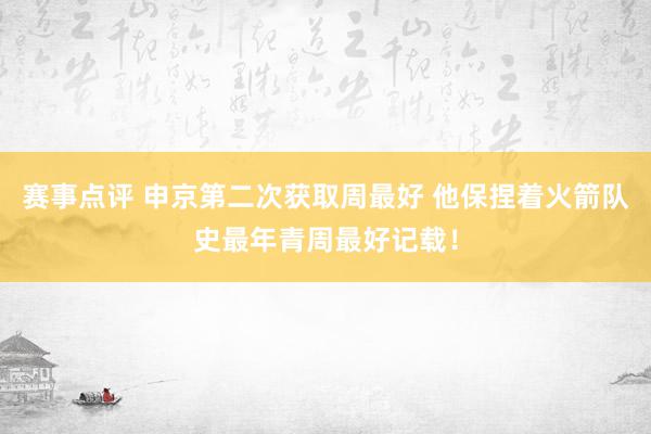 赛事点评 申京第二次获取周最好 他保捏着火箭队史最年青周最好记载！