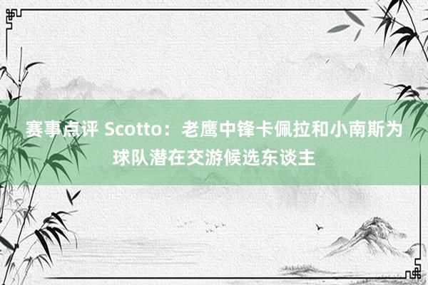 赛事点评 Scotto：老鹰中锋卡佩拉和小南斯为球队潜在交游候选东谈主