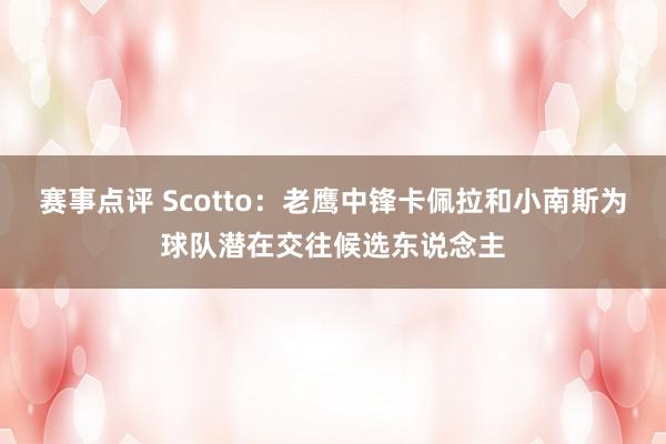 赛事点评 Scotto：老鹰中锋卡佩拉和小南斯为球队潜在交往候选东说念主